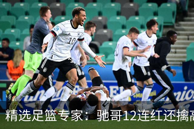 精选足篮专家：驰哥12连红还擒高赔 玉姐说彩12连红